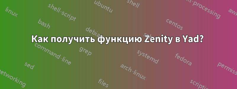 Как получить функцию Zenity в Yad?