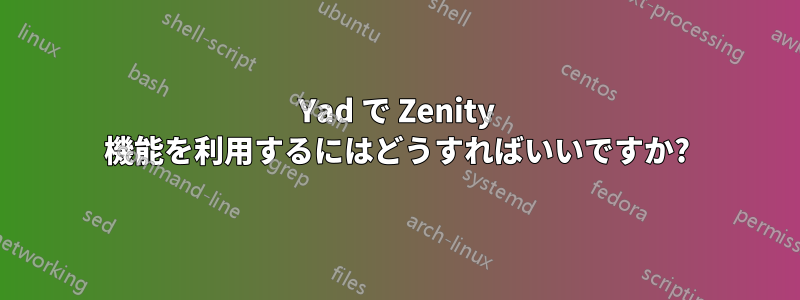 Yad で Zenity 機能を利用するにはどうすればいいですか?