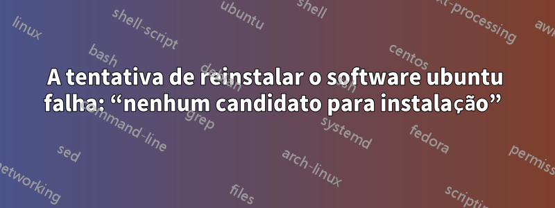 A tentativa de reinstalar o software ubuntu falha: “nenhum candidato para instalação” 