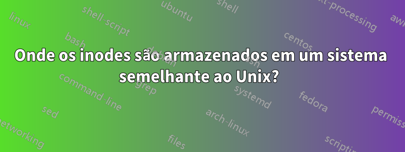 Onde os inodes são armazenados em um sistema semelhante ao Unix? 