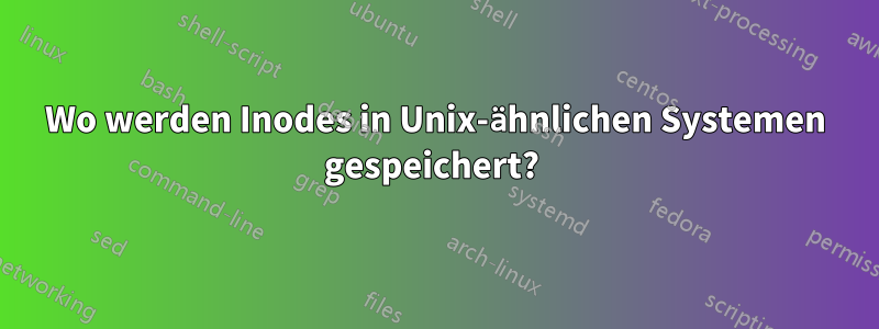 Wo werden Inodes in Unix-ähnlichen Systemen gespeichert? 