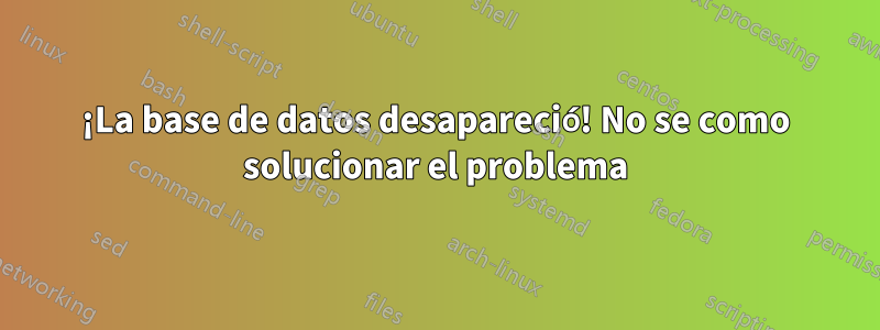 ¡La base de datos desapareció! No se como solucionar el problema