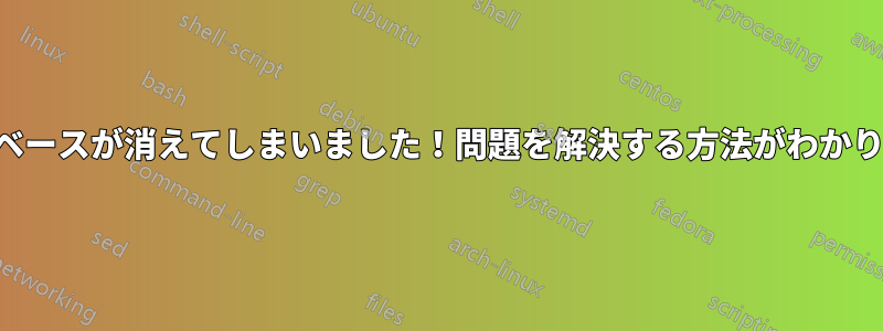 データベースが消えてしまいました！問題を解決する方法がわかりません