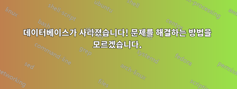 데이터베이스가 사라졌습니다! 문제를 해결하는 방법을 모르겠습니다.