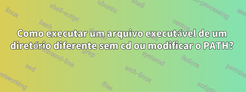 Como executar um arquivo executável de um diretório diferente sem cd ou modificar o PATH?