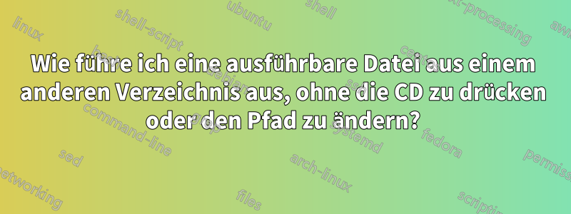 Wie führe ich eine ausführbare Datei aus einem anderen Verzeichnis aus, ohne die CD zu drücken oder den Pfad zu ändern?