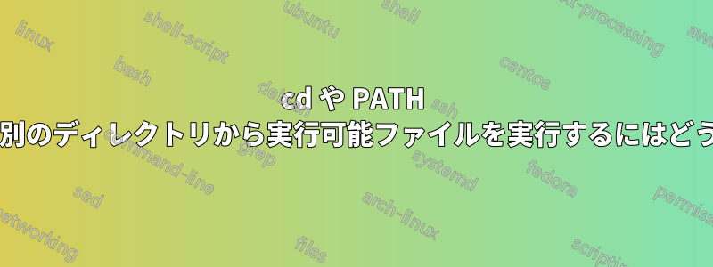 cd や PATH の変更を行わずに、別のディレクトリから実行可能ファイルを実行するにはどうすればよいですか?