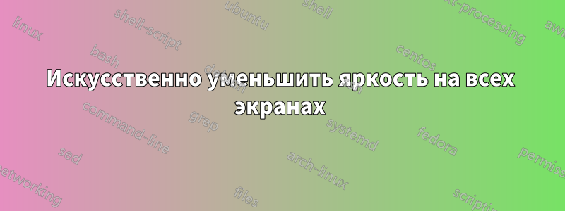 Искусственно уменьшить яркость на всех экранах