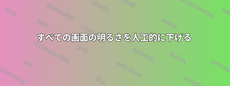 すべての画面の明るさを人工的に下げる