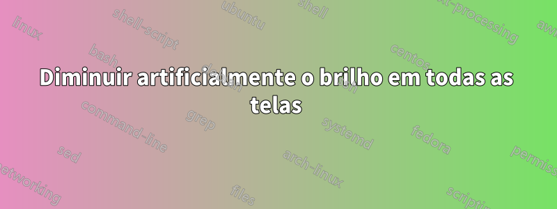 Diminuir artificialmente o brilho em todas as telas