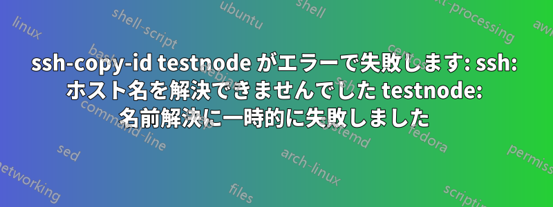 ssh-copy-id testnode がエラーで失敗します: ssh: ホスト名を解決できませんでした testnode: 名前解決に一時的に失敗しました