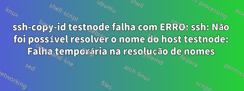 ssh-copy-id testnode falha com ERRO: ssh: Não foi possível resolver o nome do host testnode: Falha temporária na resolução de nomes