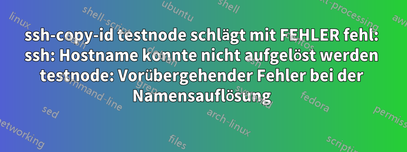 ssh-copy-id testnode schlägt mit FEHLER fehl: ssh: Hostname konnte nicht aufgelöst werden testnode: Vorübergehender Fehler bei der Namensauflösung