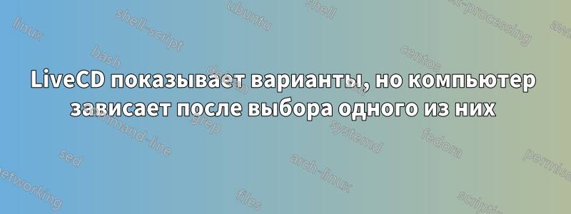 LiveCD показывает варианты, но компьютер зависает после выбора одного из них