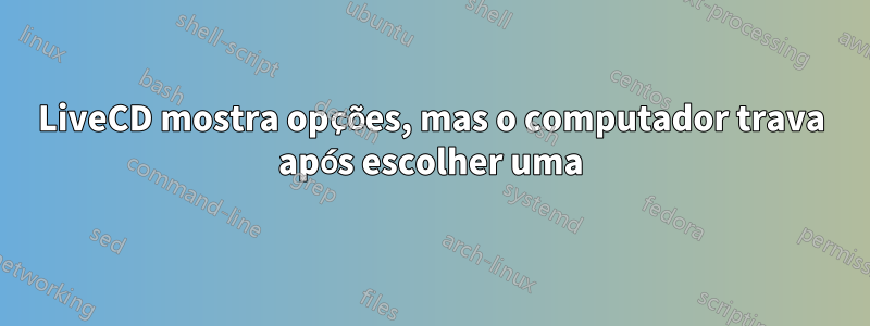 LiveCD mostra opções, mas o computador trava após escolher uma