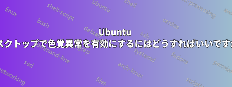 Ubuntu デスクトップで色覚異常を有効にするにはどうすればいいですか?