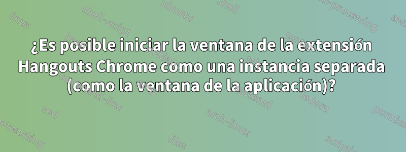 ¿Es posible iniciar la ventana de la extensión Hangouts Chrome como una instancia separada (como la ventana de la aplicación)?