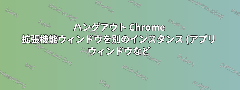 ハングアウト Chrome 拡張機能ウィンドウを別のインスタンス (アプリ ウィンドウなど) として起動することは可能ですか?