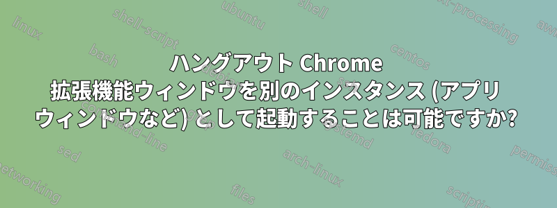 ハングアウト Chrome 拡張機能ウィンドウを別のインスタンス (アプリ ウィンドウなど) として起動することは可能ですか?