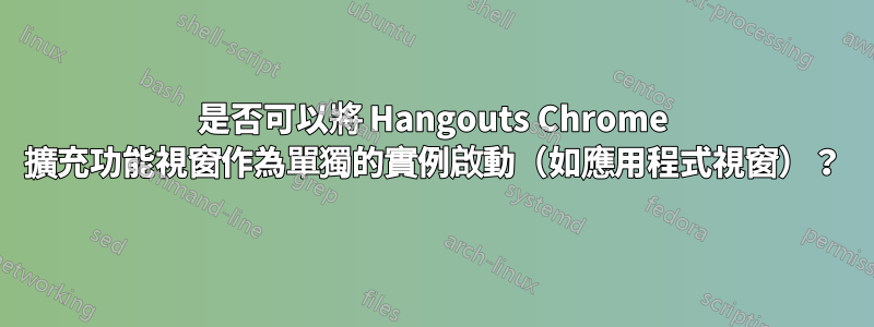 是否可以將 Hangouts Chrome 擴充功能視窗作為單獨的實例啟動（如應用程式視窗）？