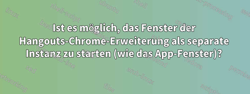 Ist es möglich, das Fenster der Hangouts-Chrome-Erweiterung als separate Instanz zu starten (wie das App-Fenster)?