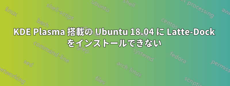 KDE Plasma 搭載の Ubuntu 18.04 に Latte-Dock をインストールできない