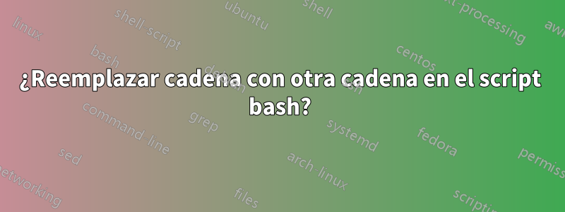 ¿Reemplazar cadena con otra cadena en el script bash?