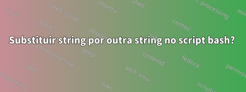 Substituir string por outra string no script bash?