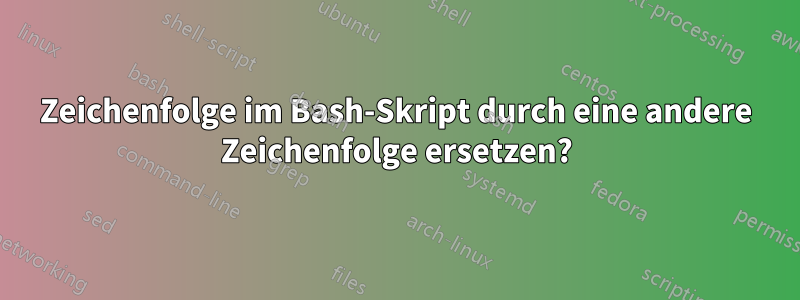 Zeichenfolge im Bash-Skript durch eine andere Zeichenfolge ersetzen?