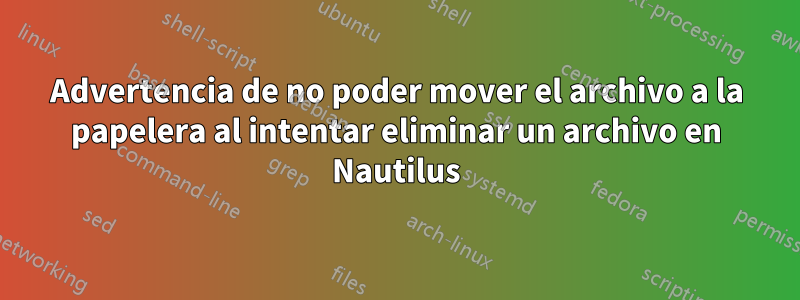 Advertencia de no poder mover el archivo a la papelera al intentar eliminar un archivo en Nautilus