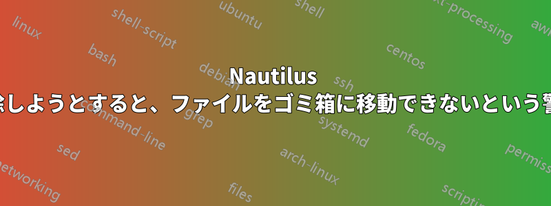 Nautilus でファイルを削除しようとすると、ファイルをゴミ箱に移動できないという警告が表示される