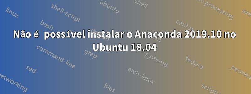 Não é possível instalar o Anaconda 2019.10 no Ubuntu 18.04