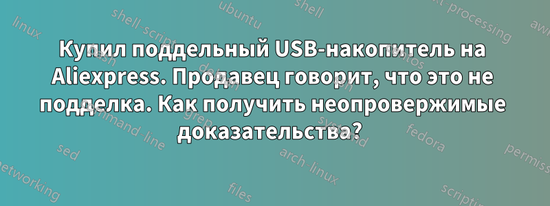 Купил поддельный USB-накопитель на Aliexpress. Продавец говорит, что это не подделка. Как получить неопровержимые доказательства? 