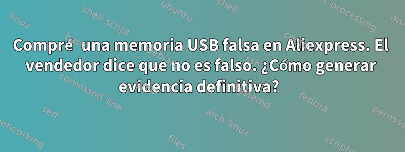 Compré una memoria USB falsa en Aliexpress. El vendedor dice que no es falso. ¿Cómo generar evidencia definitiva? 