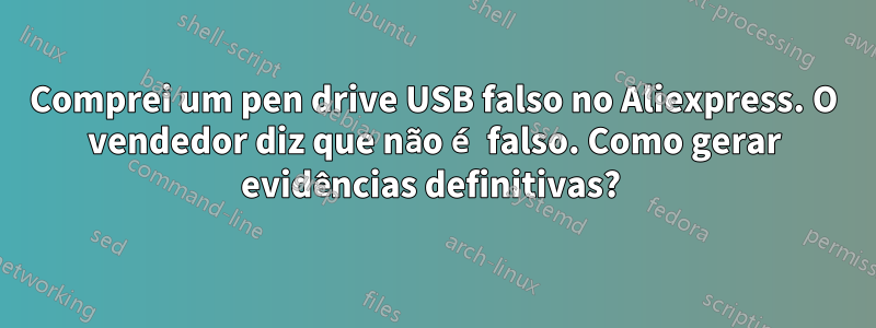 Comprei um pen drive USB falso no Aliexpress. O vendedor diz que não é falso. Como gerar evidências definitivas? 