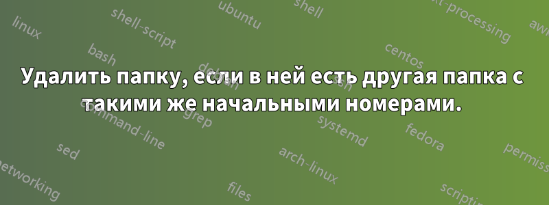 Удалить папку, если в ней есть другая папка с такими же начальными номерами.