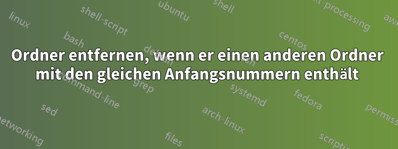 Ordner entfernen, wenn er einen anderen Ordner mit den gleichen Anfangsnummern enthält