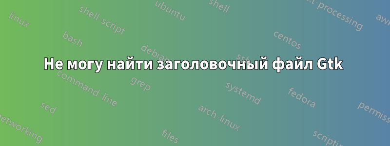 Не могу найти заголовочный файл Gtk