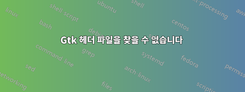 Gtk 헤더 파일을 찾을 수 없습니다