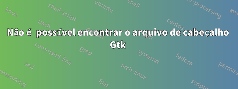 Não é possível encontrar o arquivo de cabeçalho Gtk