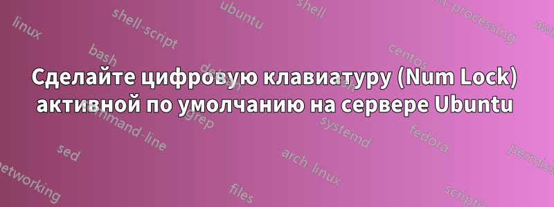 Сделайте цифровую клавиатуру (Num Lock) активной по умолчанию на сервере Ubuntu