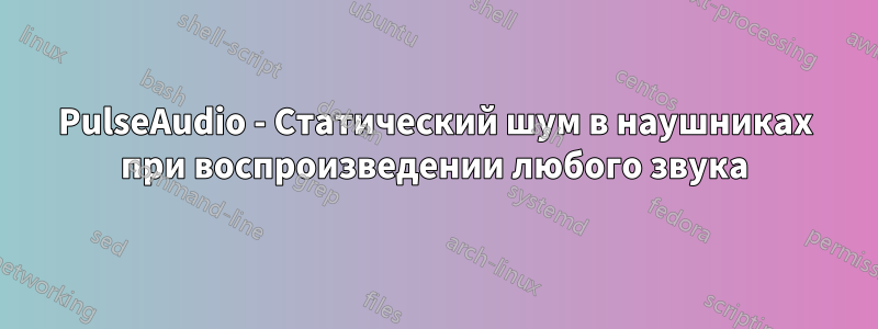 PulseAudio - Статический шум в наушниках при воспроизведении любого звука