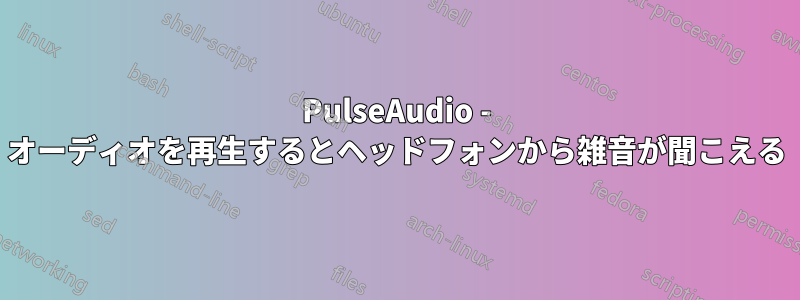 PulseAudio - オーディオを再生するとヘッドフォンから雑音が聞こえる