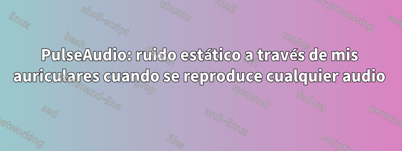 PulseAudio: ruido estático a través de mis auriculares cuando se reproduce cualquier audio