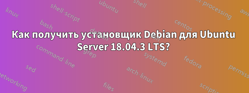 Как получить установщик Debian для Ubuntu Server 18.04.3 LTS?