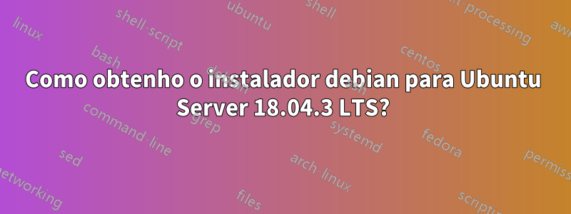 Como obtenho o instalador debian para Ubuntu Server 18.04.3 LTS?