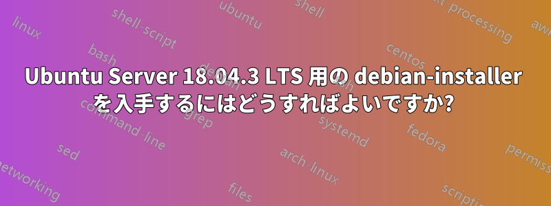 Ubuntu Server 18.04.3 LTS 用の debian-installer を入手するにはどうすればよいですか?