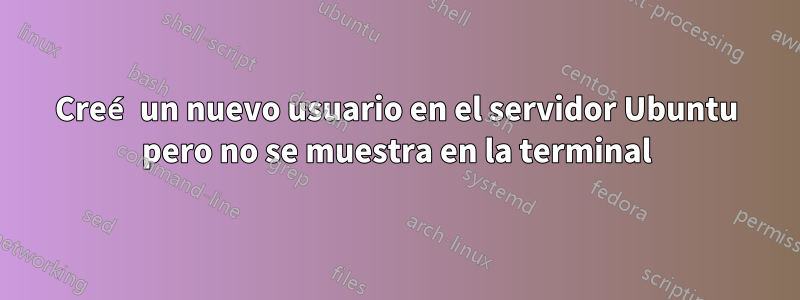 Creé un nuevo usuario en el servidor Ubuntu pero no se muestra en la terminal