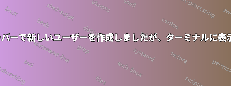 Ubuntuサーバーで新しいユーザーを作成しましたが、ターミナルに表示されません