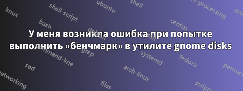 У меня возникла ошибка при попытке выполнить «бенчмарк» в утилите gnome disks